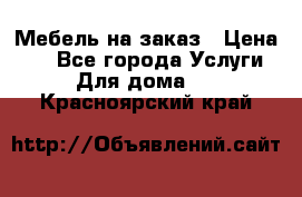 Мебель на заказ › Цена ­ 0 - Все города Услуги » Для дома   . Красноярский край